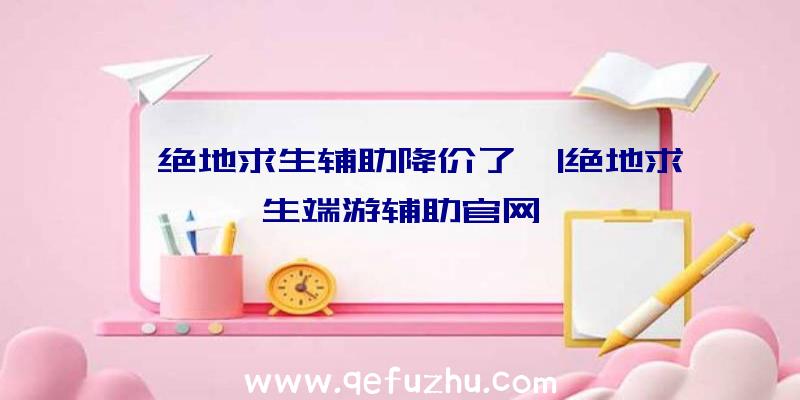 「绝地求生辅助降价了」|绝地求生端游辅助官网